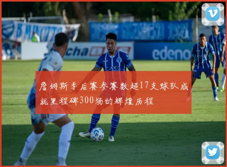 詹姆斯季后赛参赛数超17支球队成就里程碑300场的辉煌历程