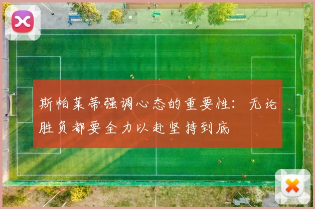 斯帕莱蒂强调心态的重要性：无论胜负都要全力以赴坚持到底