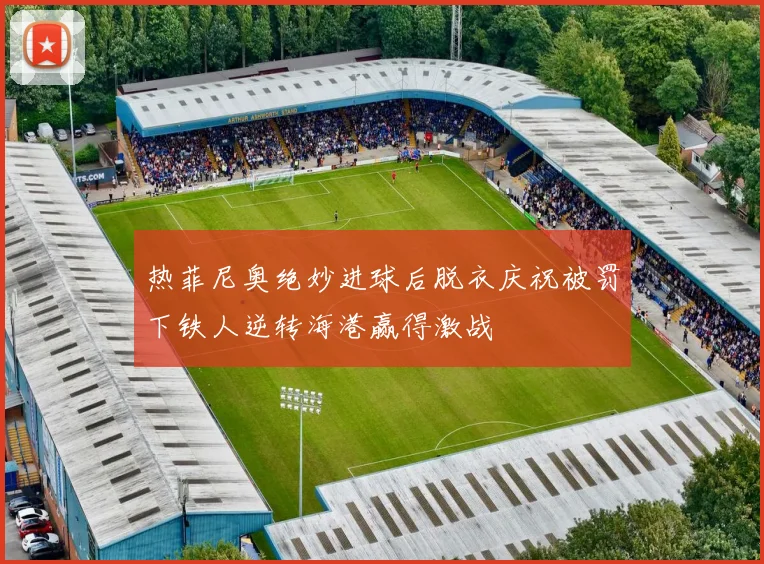 热菲尼奥绝妙进球后脱衣庆祝被罚下铁人逆转海港赢得激战