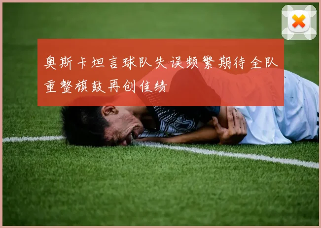 奥斯卡坦言球队失误频繁期待全队重整旗鼓再创佳绩