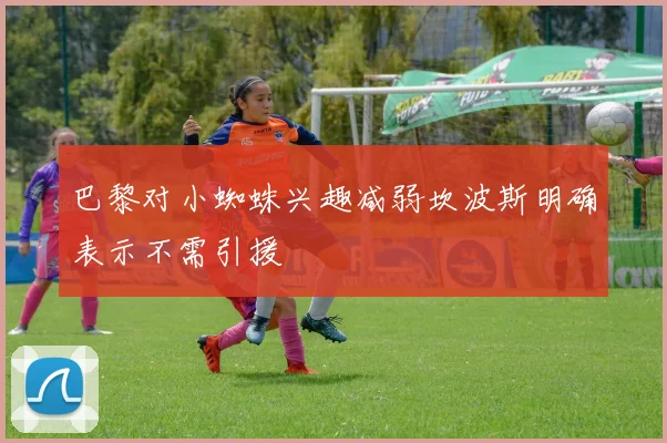 巴黎对小蜘蛛兴趣减弱坎波斯明确表示不需引援