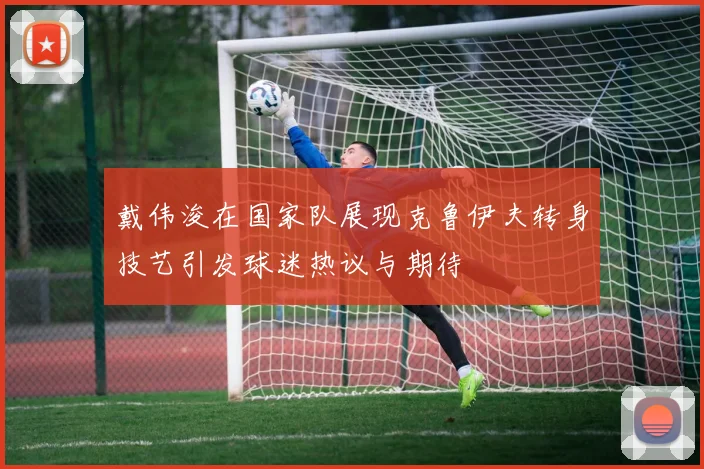 戴伟浚在国家队展现克鲁伊夫转身技艺引发球迷热议与期待